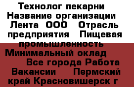 Технолог пекарни › Название организации ­ Лента, ООО › Отрасль предприятия ­ Пищевая промышленность › Минимальный оклад ­ 21 000 - Все города Работа » Вакансии   . Пермский край,Красновишерск г.